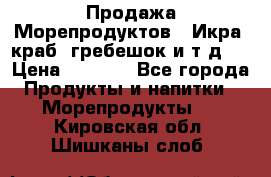 Продажа Морепродуктов. (Икра, краб, гребешок и т.д.) › Цена ­ 1 000 - Все города Продукты и напитки » Морепродукты   . Кировская обл.,Шишканы слоб.